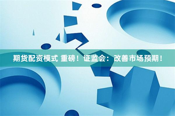 期货配资模式 重磅！证监会：改善市场预期！