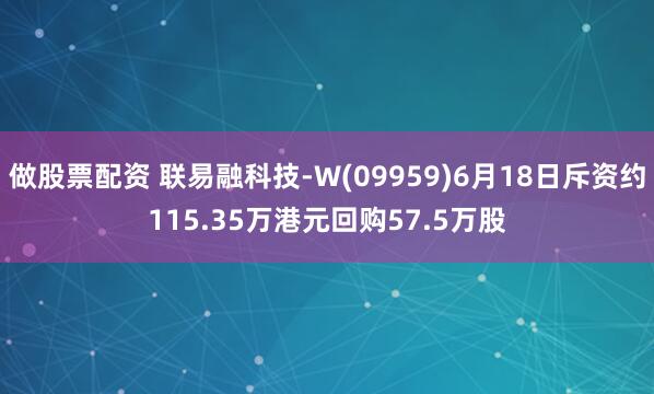 做股票配资 联易融科技-W(09959)6月18日斥资约115.35万港元回购57.5万股