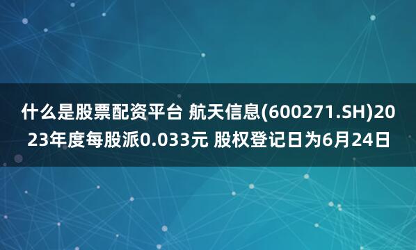 什么是股票配资平台 航天信息(600271.SH)2023年度每股派0.033元 股权登记日为6月24日