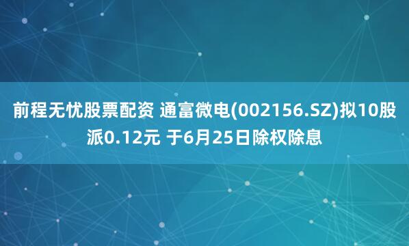 前程无忧股票配资 通富微电(002156.SZ)拟10股派0.12元 于6月25日除权除息