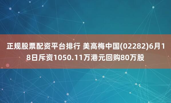 正规股票配资平台排行 美高梅中国(02282)6月18日斥资1050.11万港元回购80万股