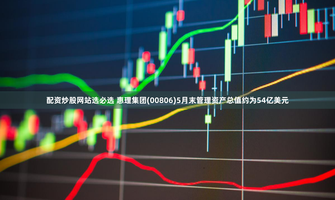 配资炒股网站选必选 惠理集团(00806)5月末管理资产总值约为54亿美元