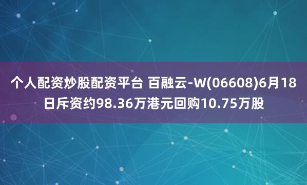 个人配资炒股配资平台 百融云-W(06608)6月18日斥资约98.36万港元回购10.75万股