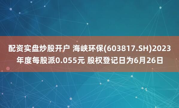 配资实盘炒股开户 海峡环保(603817.SH)2023年度每股派0.055元 股权登记日为6月26日