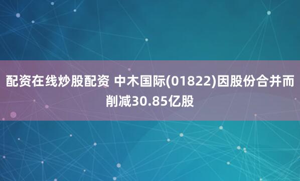 配资在线炒股配资 中木国际(01822)因股份合并而削减30.85亿股