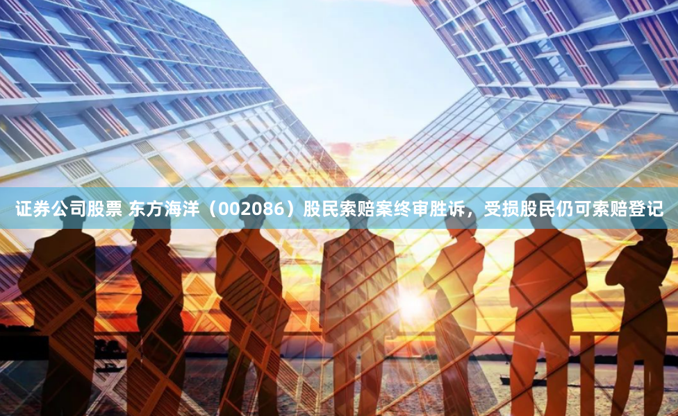 证券公司股票 东方海洋（002086）股民索赔案终审胜诉，受损股民仍可索赔登记