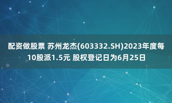 配资做股票 苏州龙杰(603332.SH)2023年度每10股派1.5元 股权登记日为6月25日
