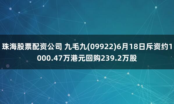 珠海股票配资公司 九毛九(09922)6月18日斥资约1000.47万港元回购239.2万股