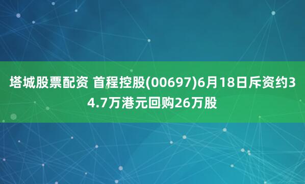 塔城股票配资 首程控股(00697)6月18日斥资约34.7万港元回购26万股