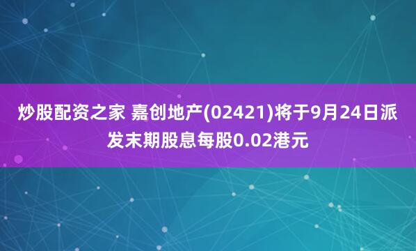 炒股配资之家 嘉创地产(02421)将于9月24日派发末期股息每股0.02港元