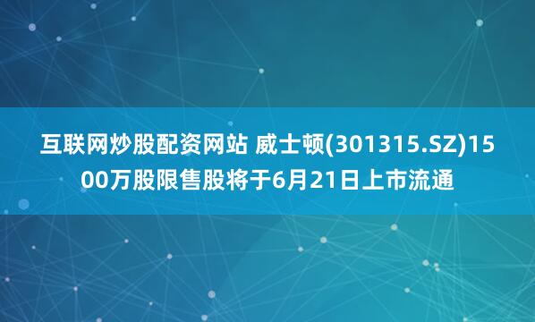 互联网炒股配资网站 威士顿(301315.SZ)1500万股限售股将于6月21日上市流通