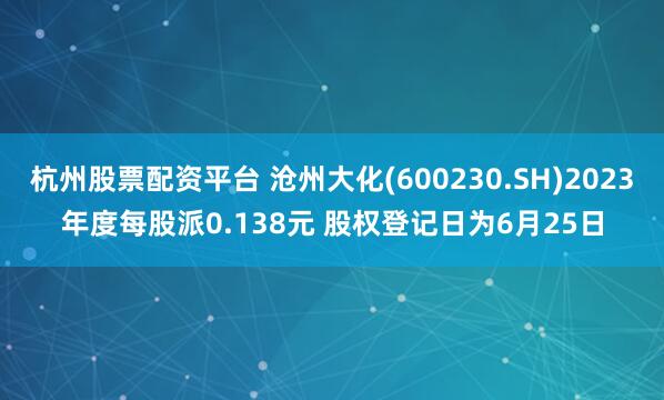杭州股票配资平台 沧州大化(600230.SH)2023年度每股派0.138元 股权登记日为6月25日