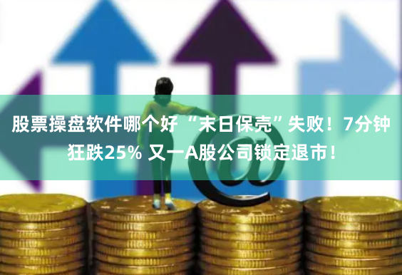 股票操盘软件哪个好 “末日保壳”失败！7分钟狂跌25% 又一A股公司锁定退市！