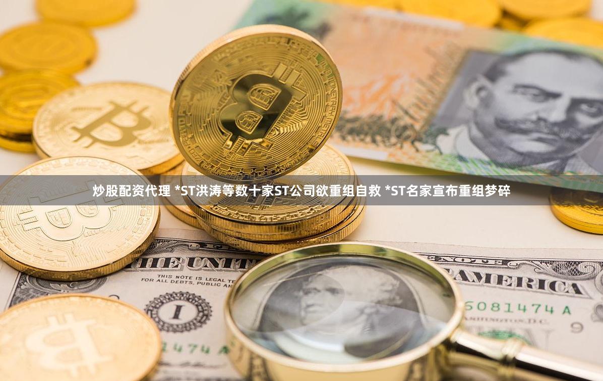 炒股配资代理 *ST洪涛等数十家ST公司欲重组自救 *ST名家宣布重组梦碎