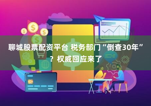 聊城股票配资平台 税务部门“倒查30年”？权威回应来了