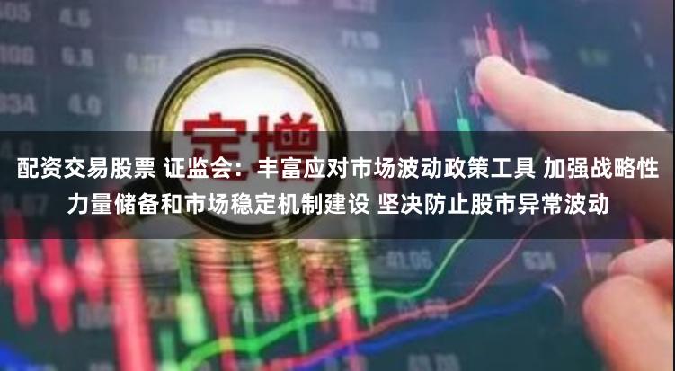 配资交易股票 证监会：丰富应对市场波动政策工具 加强战略性力量储备和市场稳定机制建设 坚决防止股市异常波动
