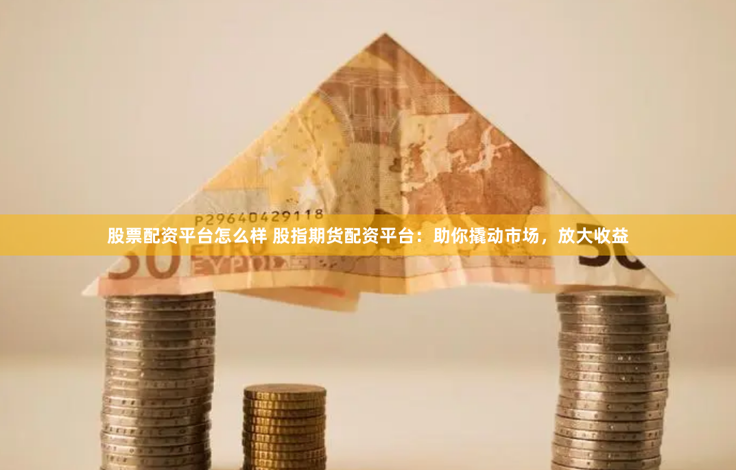 股票配资平台怎么样 股指期货配资平台：助你撬动市场，放大收益