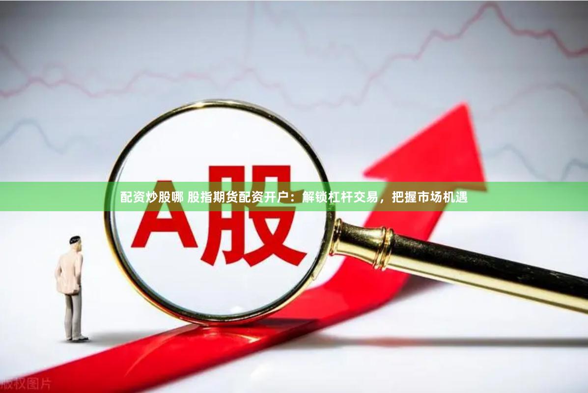 配资炒股哪 股指期货配资开户：解锁杠杆交易，把握市场机遇