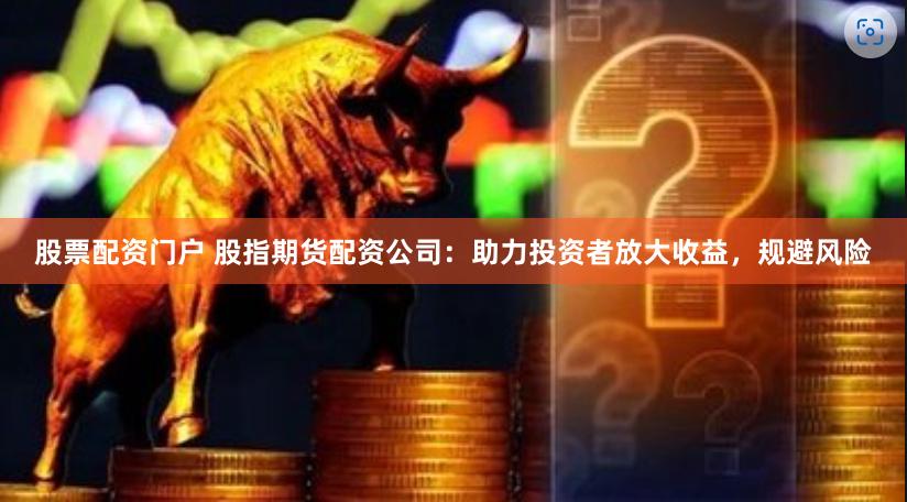 股票配资门户 股指期货配资公司：助力投资者放大收益，规避风险