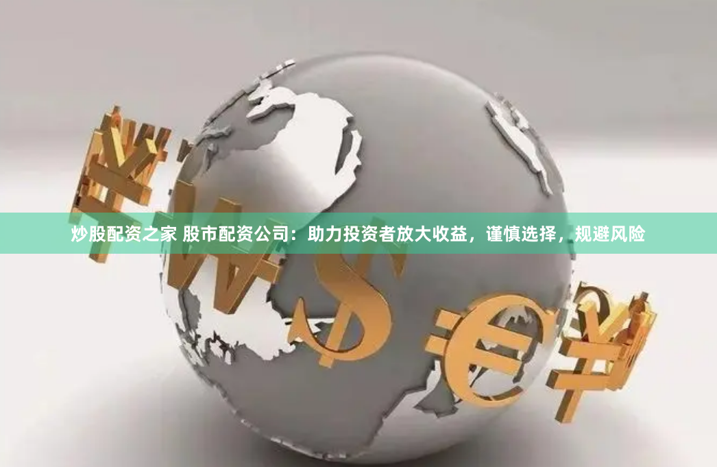 炒股配资之家 股市配资公司：助力投资者放大收益，谨慎选择，规避风险
