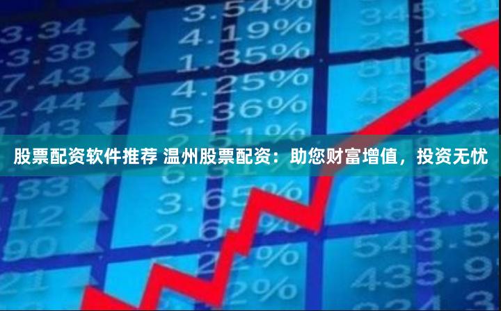 股票配资软件推荐 温州股票配资：助您财富增值，投资无忧