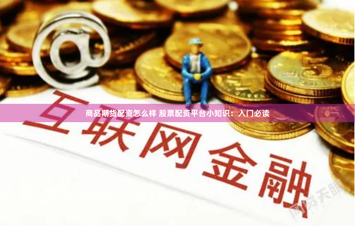 商品期货配资怎么样 股票配资平台小知识：入门必读