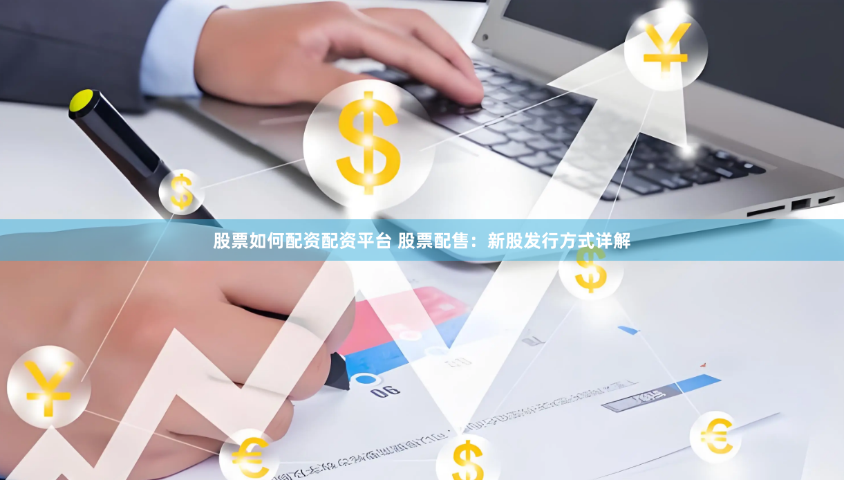 股票如何配资配资平台 股票配售：新股发行方式详解