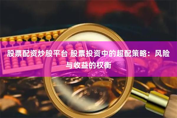 股票配资炒股平台 股票投资中的超配策略：风险与收益的权衡