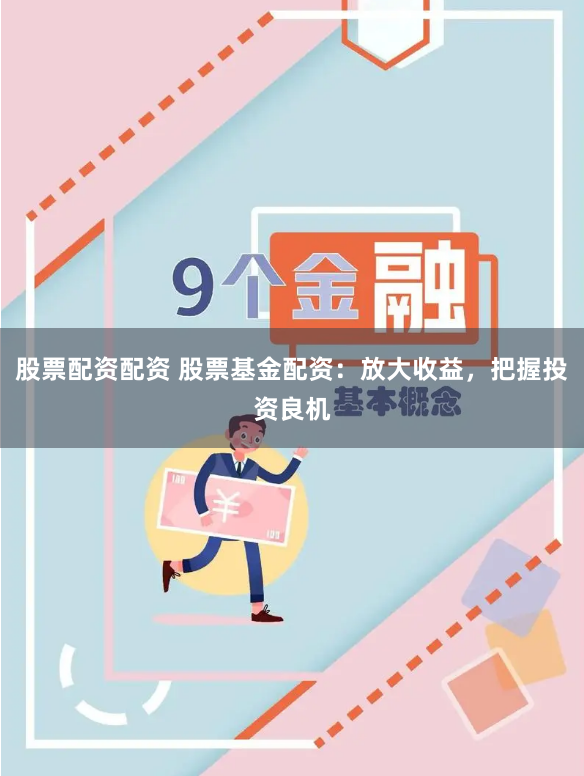 股票配资配资 股票基金配资：放大收益，把握投资良机