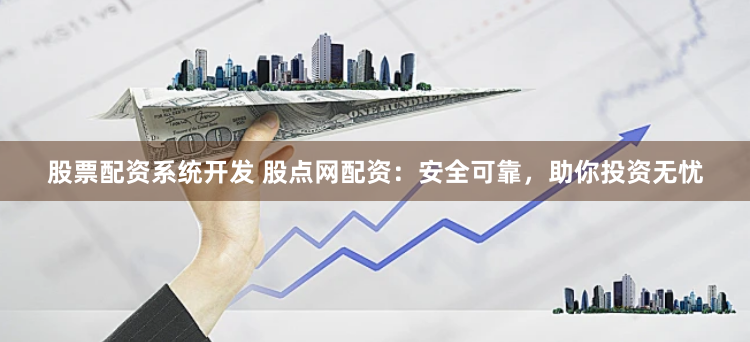 股票配资系统开发 股点网配资：安全可靠，助你投资无忧