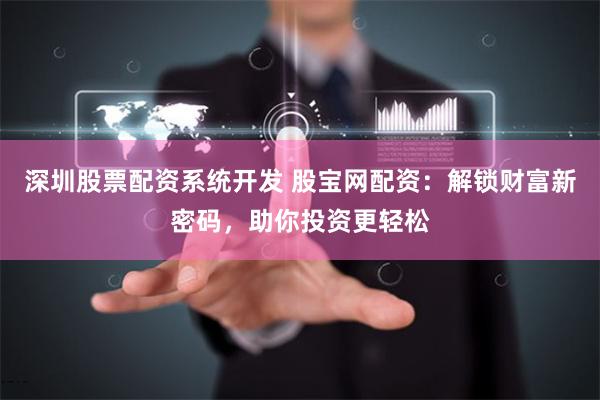 深圳股票配资系统开发 股宝网配资：解锁财富新密码，助你投资更轻松