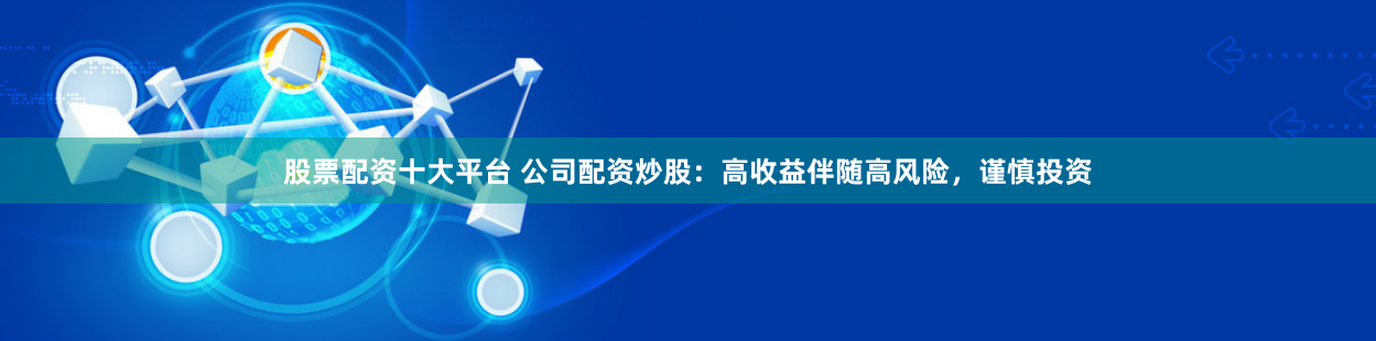 股票配资十大平台 公司配资炒股：高收益伴随高风险，谨慎投资