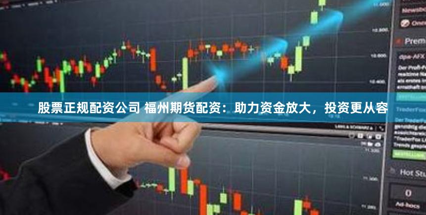 股票正规配资公司 福州期货配资：助力资金放大，投资更从容