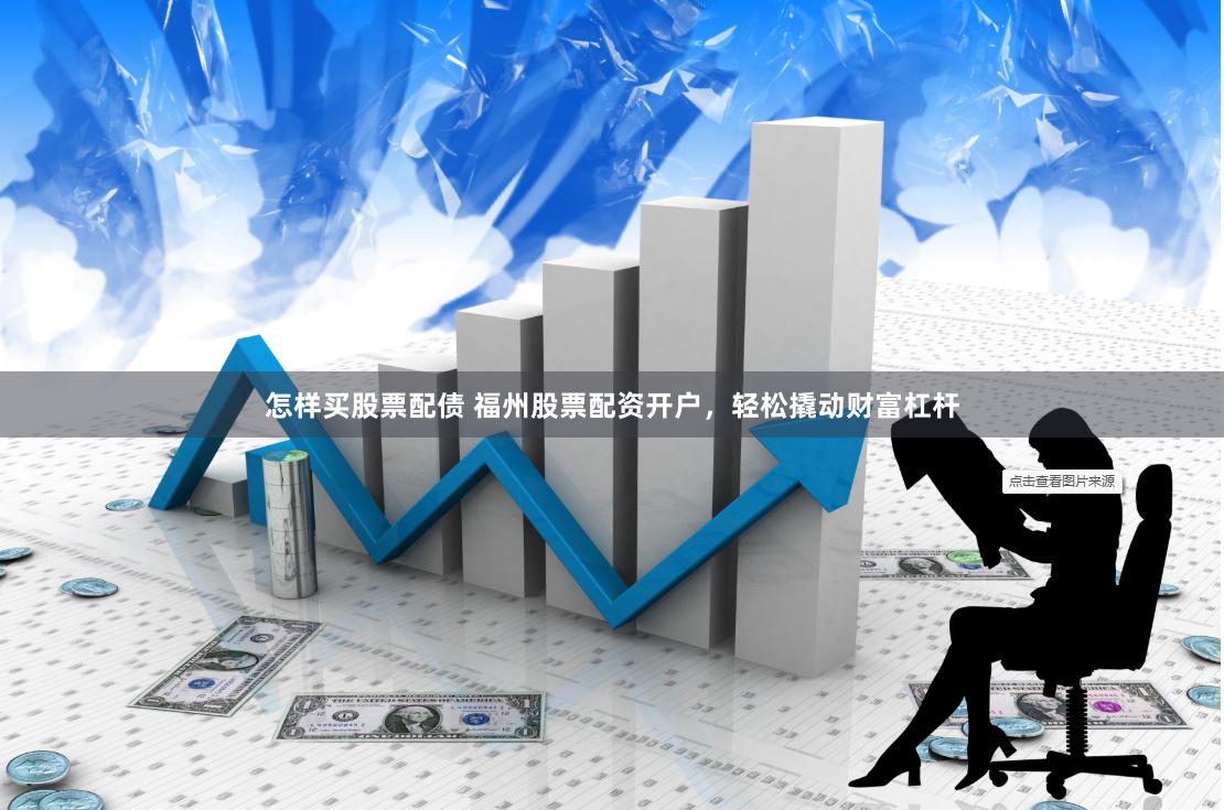 怎样买股票配债 福州股票配资开户，轻松撬动财富杠杆