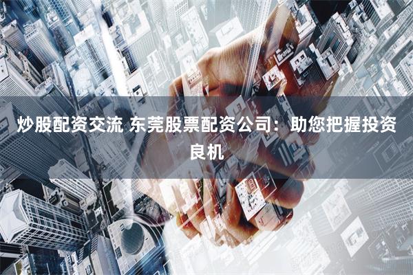 炒股配资交流 东莞股票配资公司：助您把握投资良机