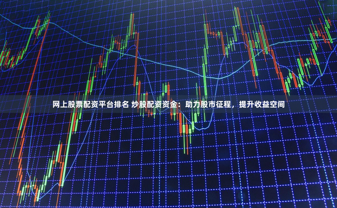 网上股票配资平台排名 炒股配资资金:助力股市征程,提升收益空间