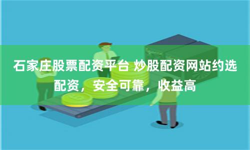 石家庄股票配资平台 炒股配资网站约选配资，安全可靠，收益高