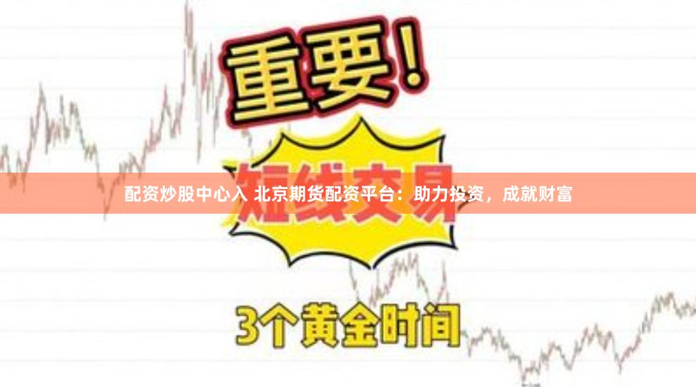 配资炒股中心入 北京期货配资平台：助力投资，成就财富