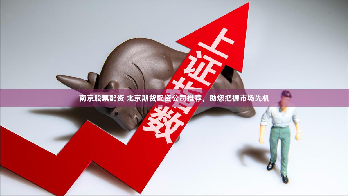 南京股票配资 北京期货配资公司推荐，助您把握市场先机