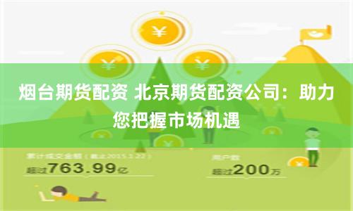 烟台期货配资 北京期货配资公司：助力您把握市场机遇