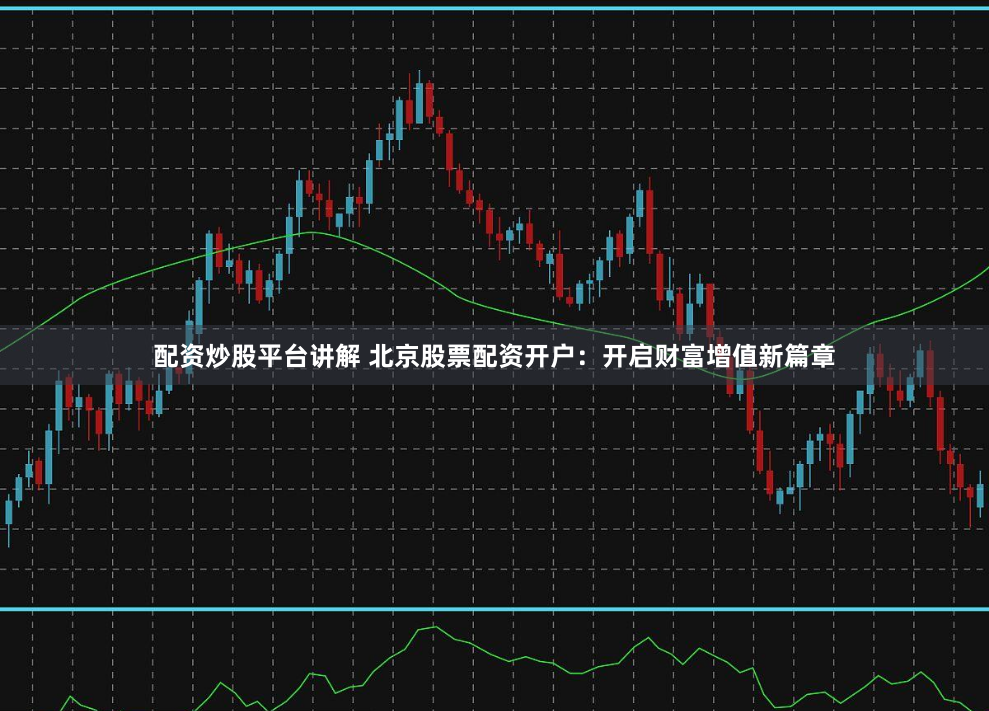 配资炒股平台讲解 北京股票配资开户：开启财富增值新篇章