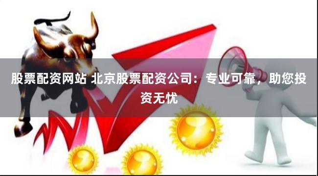 股票配资网站 北京股票配资公司：专业可靠，助您投资无忧
