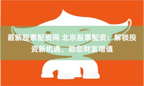 最新股票配资网 北京股票配资：解锁投资新机遇，助您财富增值