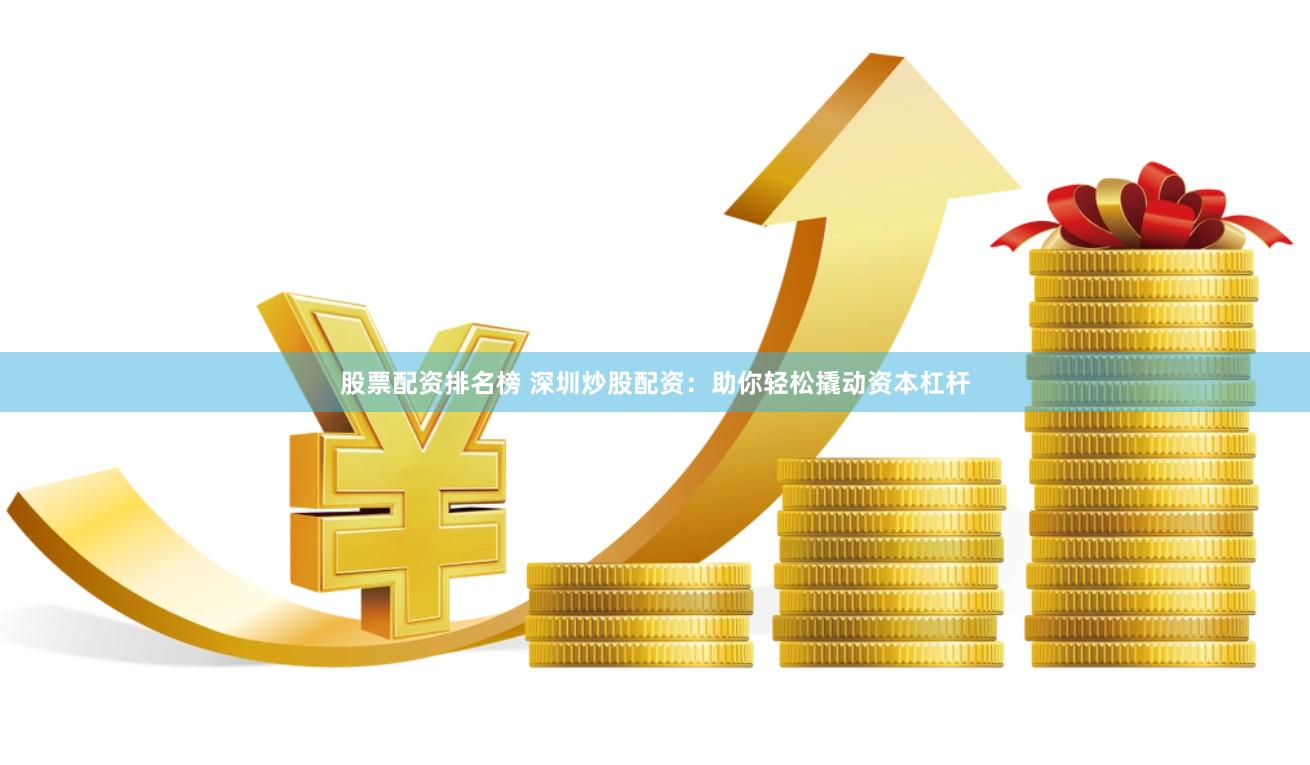 股票配资排名榜 深圳炒股配资：助你轻松撬动资本杠杆