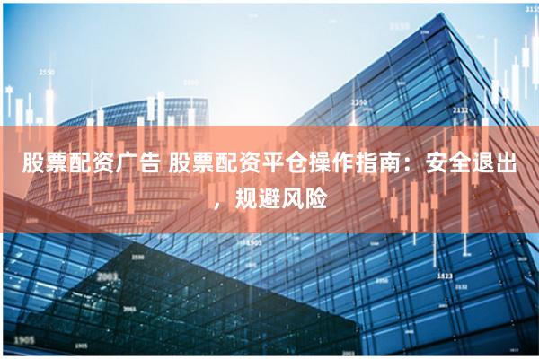 股票配资广告 股票配资平仓操作指南：安全退出，规避风险