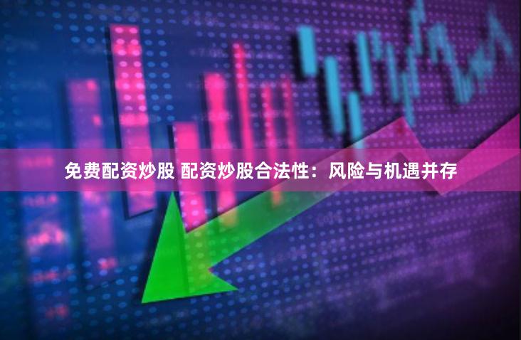 免费配资炒股 配资炒股合法性：风险与机遇并存