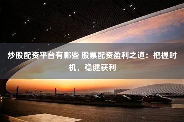 炒股配资平台有哪些 股票配资盈利之道：把握时机，稳健获利