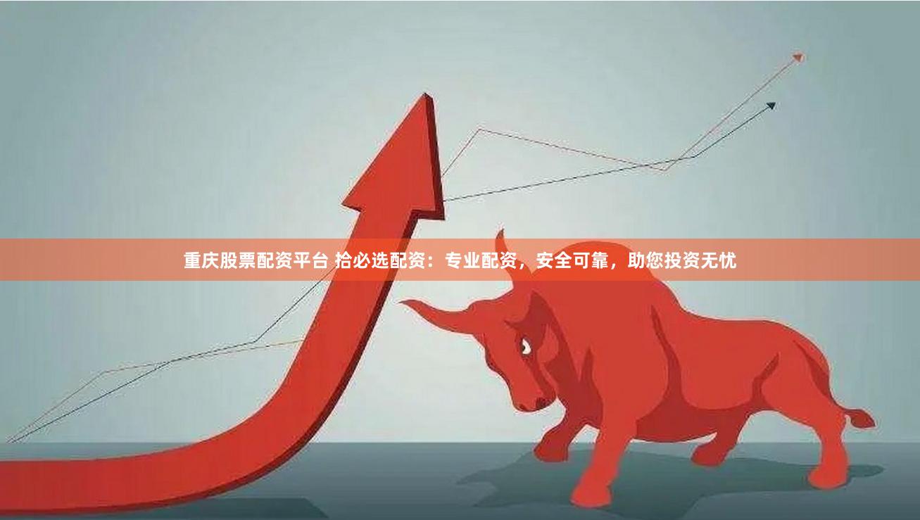 重庆股票配资平台 拾必选配资：专业配资，安全可靠，助您投资无忧