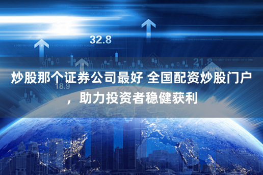 炒股那个证券公司最好 全国配资炒股门户，助力投资者稳健获利