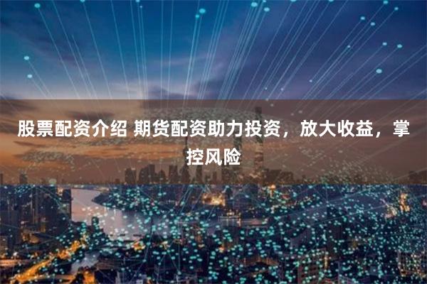 股票配资介绍 期货配资助力投资，放大收益，掌控风险